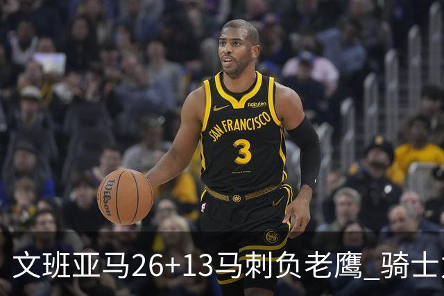 文班亚马26+13马刺负老鹰 骑士力克公牛5连胜